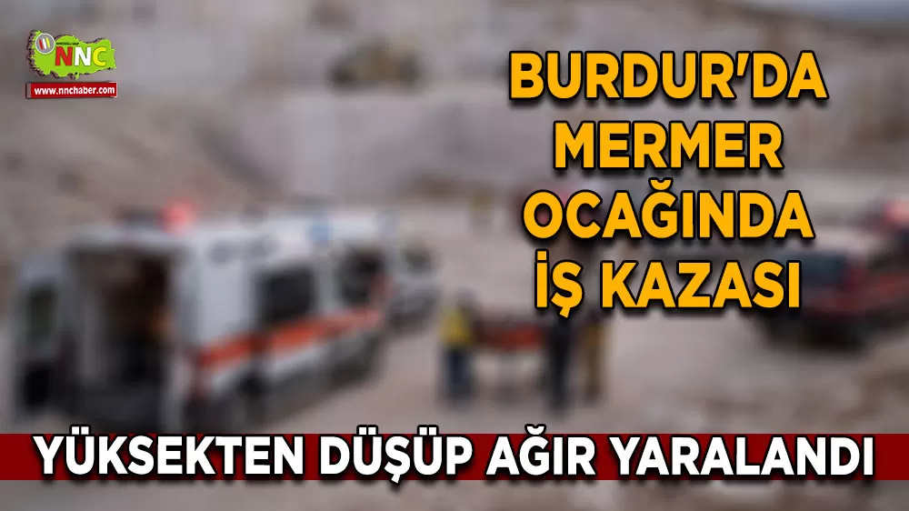 Burdur'da mermer ocağında iş kazası Yüksekten düşüp ağır yaralandı