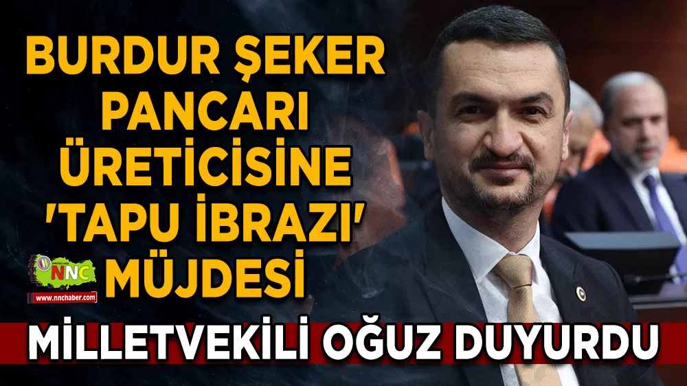 Burdur şeker pancarı üreticisine 'Tapu İbrazı' müjdesi Milletvekili Oğuz duyurdu