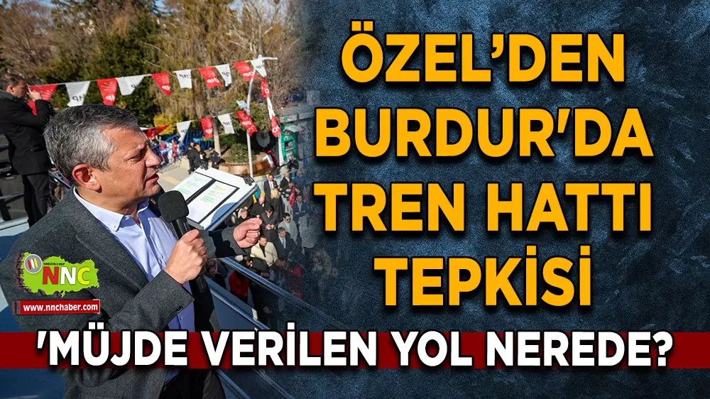 Özel’den Burdur'da tren hattı tepkisi 'Müjde verilen yol nerede?