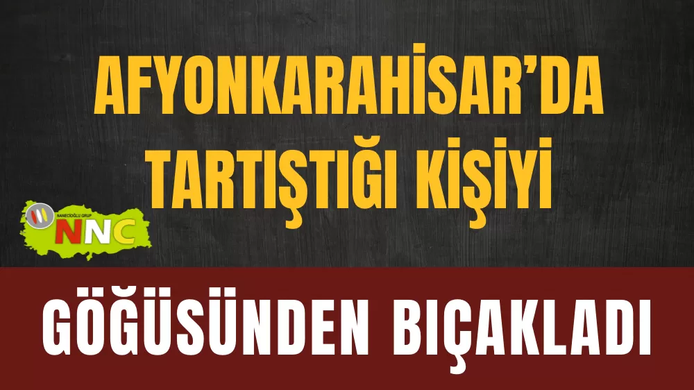Tartıştığı kişiyi göğsünden bıçakladı
