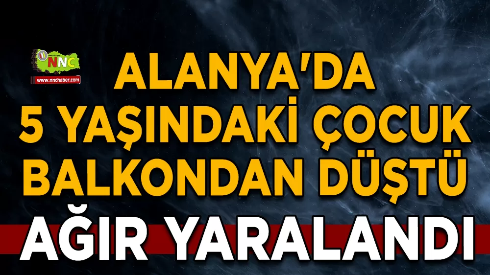 Alanya'da 5 yaşındaki çocuk balkondan düştü Ağır yaralandı