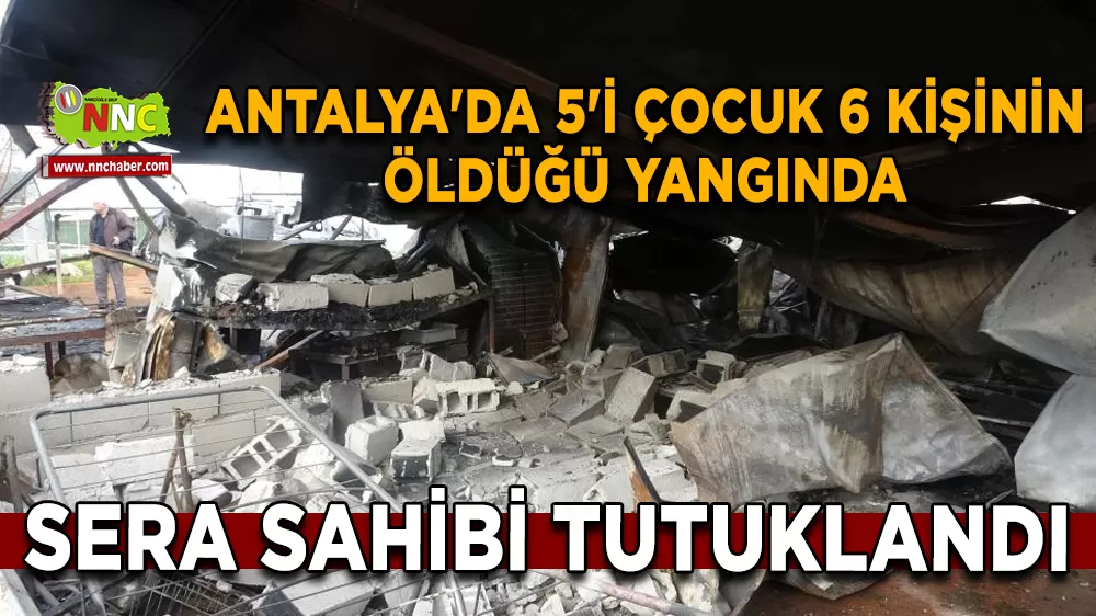 Antalya'da 5'i çocuk 6 kişinin öldüğü yangında sera sahibi tutuklandı