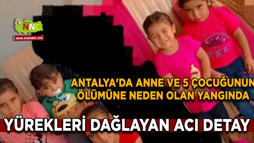  Antalya'da anne ve 5 çocuğunun ölümüne neden olan yangında yürekleri dağlayan acı detay