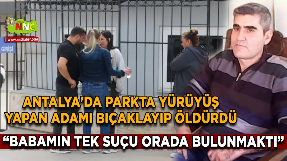 Antalya'da parkta yürüyüş yapan adamı bıçaklayıp öldürdü, kızı "Babamın tek suçu orada bulunmaktı" dedi