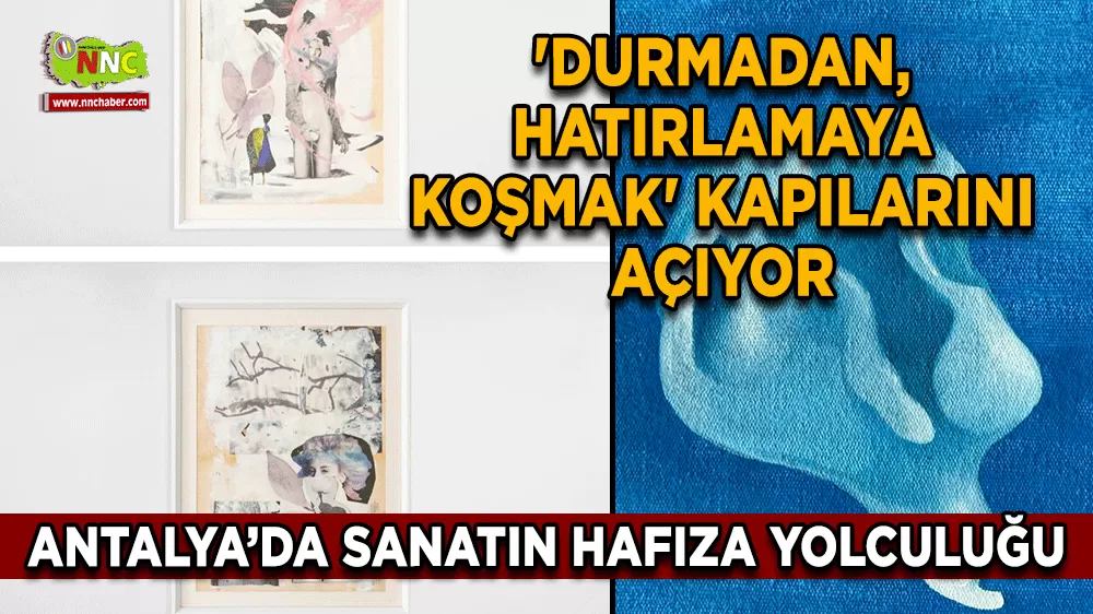 Antalya’da sanatın hafıza yolculuğu 'Durmadan, hatırlamaya koşmak' kapılarını açıyor