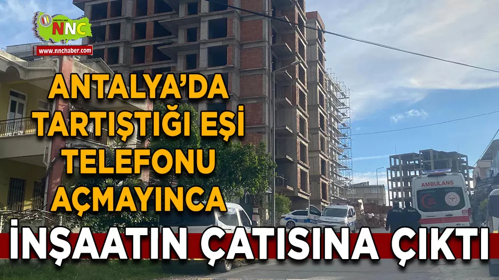 Antalya’da tartıştığı eşi telefonu açmayınca inşaatın çatısına çıktı