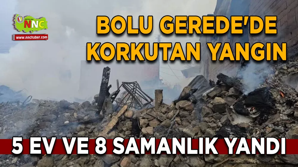 Bolu Gerede'de korkutan yangın 5 ev ve 8 samanlık yandı