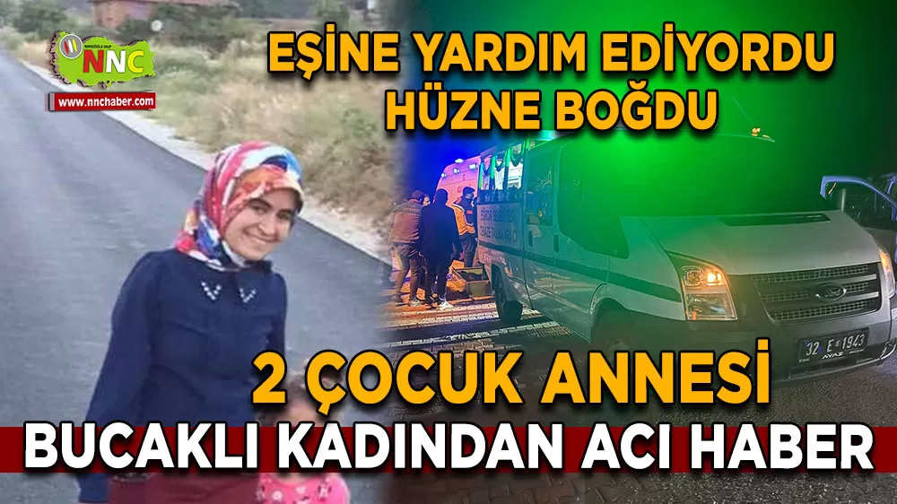 Bucaklı kadından acı haber geldi! Eşine yardım ediyordu yaşamını yitirdi
