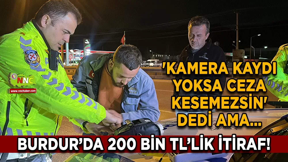 Burdur’da 200 Bin TL’lik itiraf! Polise 'Kamera kaydı yoksa ceza kesemezsin' dedi ama...