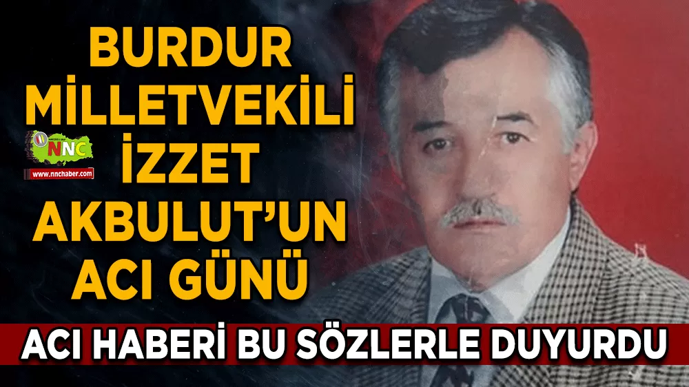 Burdur vekili İzzet Akbulut'u acı haberi duyurdu! Bu sözlerle duyurdu