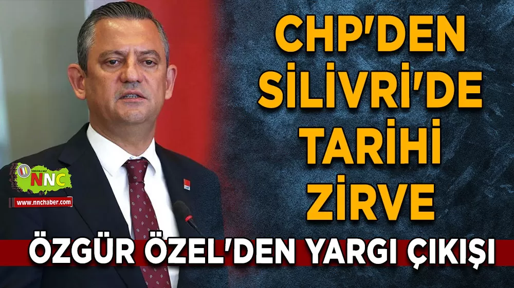 CHP'den Silivri'de tarihi zirve Özgür Özel'den yargı çıkışı