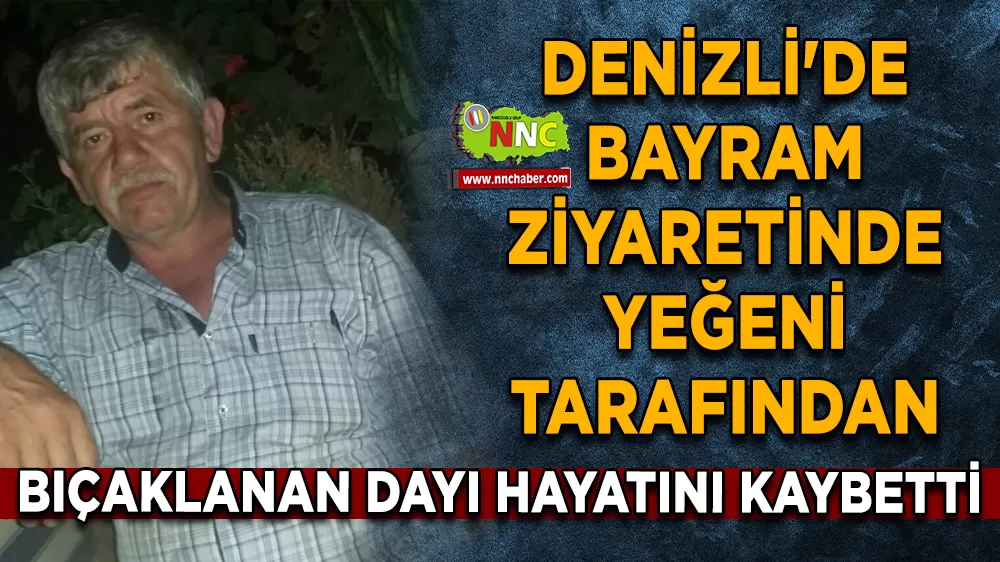 Denizli'de bayram ziyaretinde yeğeni tarafından bıçaklanan dayı hayatını kaybetti