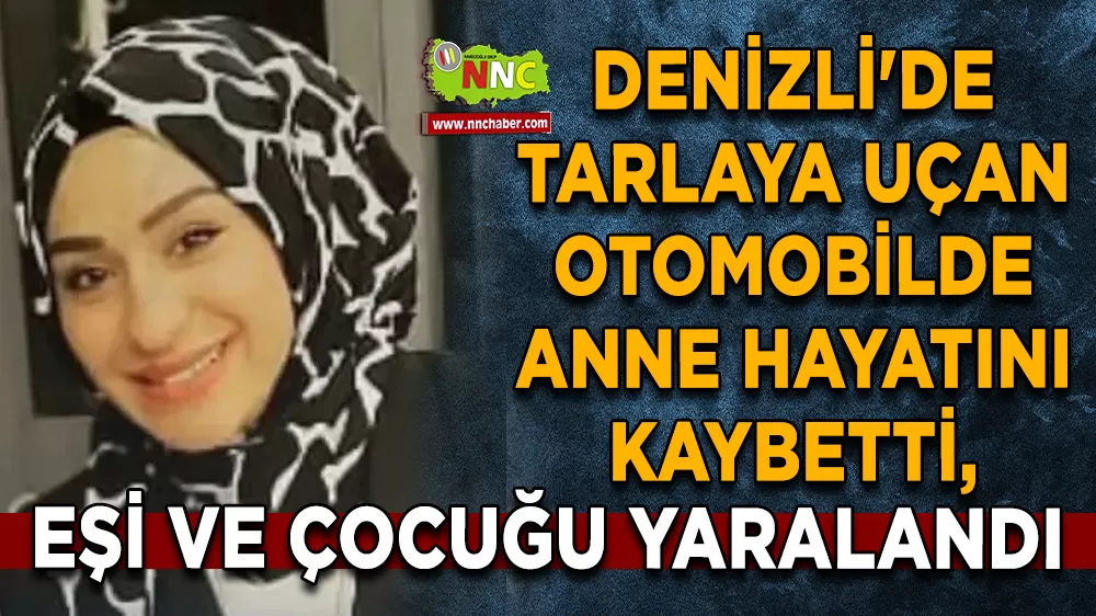 Denizli'de tarlaya uçan otomobilde anne hayatını kaybetti, eşi ve çocuğu yaralandı
