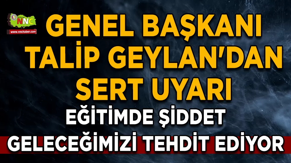 Genel Başkanı Talip Geylan'dan sert uyarı Eğitimde şiddet geleceğimizi tehdit ediyor