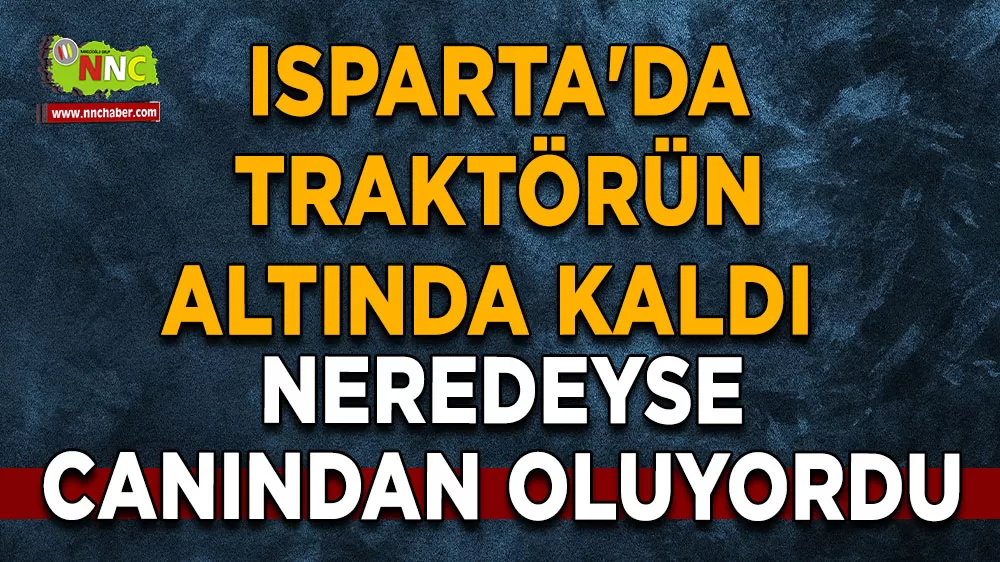 Isparta'da traktörün altında kaldı Neredeyse canından oluyordu