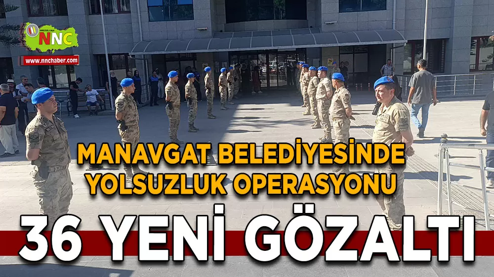Manavgat Belediyesinde yolsuzluk operasyonu 36 yeni gözaltı