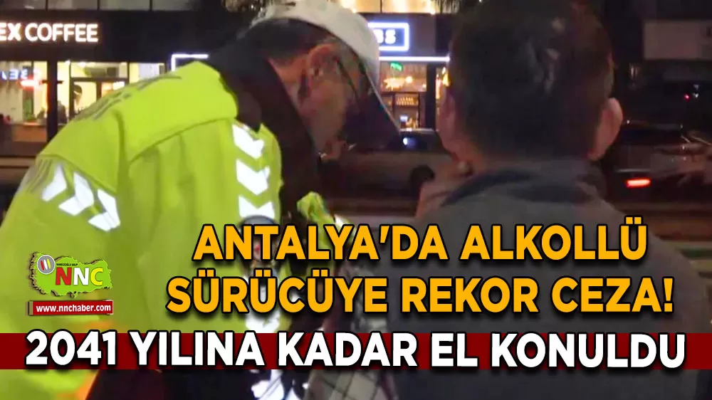 Antalya'da alkollü sürücüye rekor ceza! Ehliyetine 2041 yılına kadar el konuldu