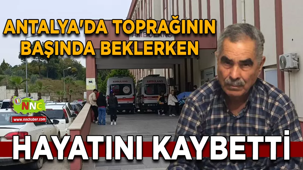 Antalya'da toprağının başında beklerken hayatını kaybetti