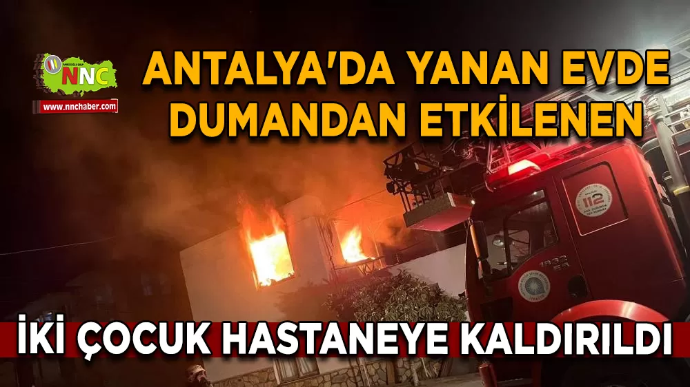 Antalya'da yanan evde dumandan etkilenen iki çocuk hastaneye kaldırıldı
