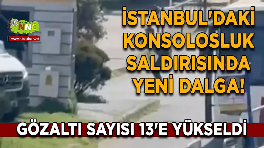 İstanbul'daki konsolosluk saldırısında yeni dalga! Gözaltı sayısı 13'e yükseldi
