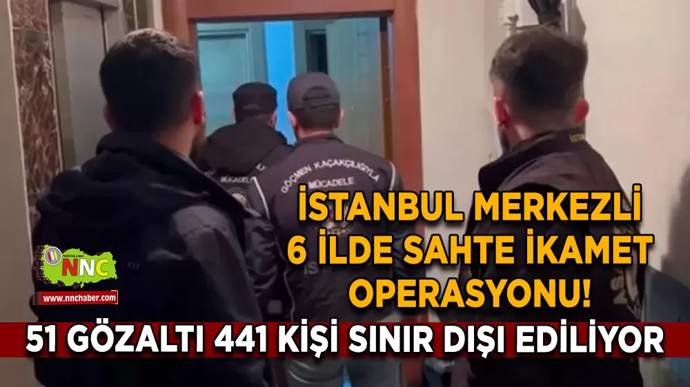 İstanbul merkezli 6 ilde sahte ikamet operasyonu! 51 gözaltı 441 kişi sınır dışı ediliyor