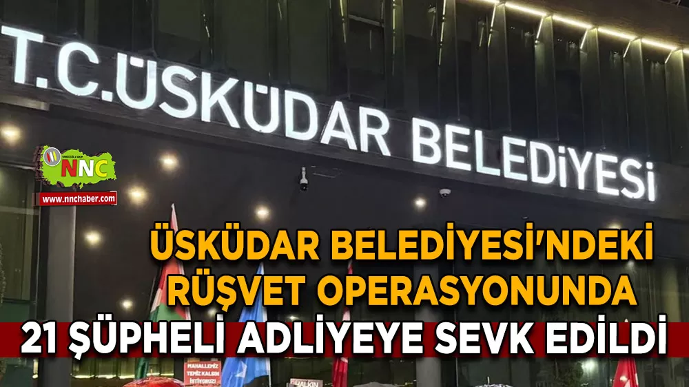 Üsküdar Belediyesi'ndeki rüşvet operasyonunda 21 şüpheli adliyeye sevk edildi