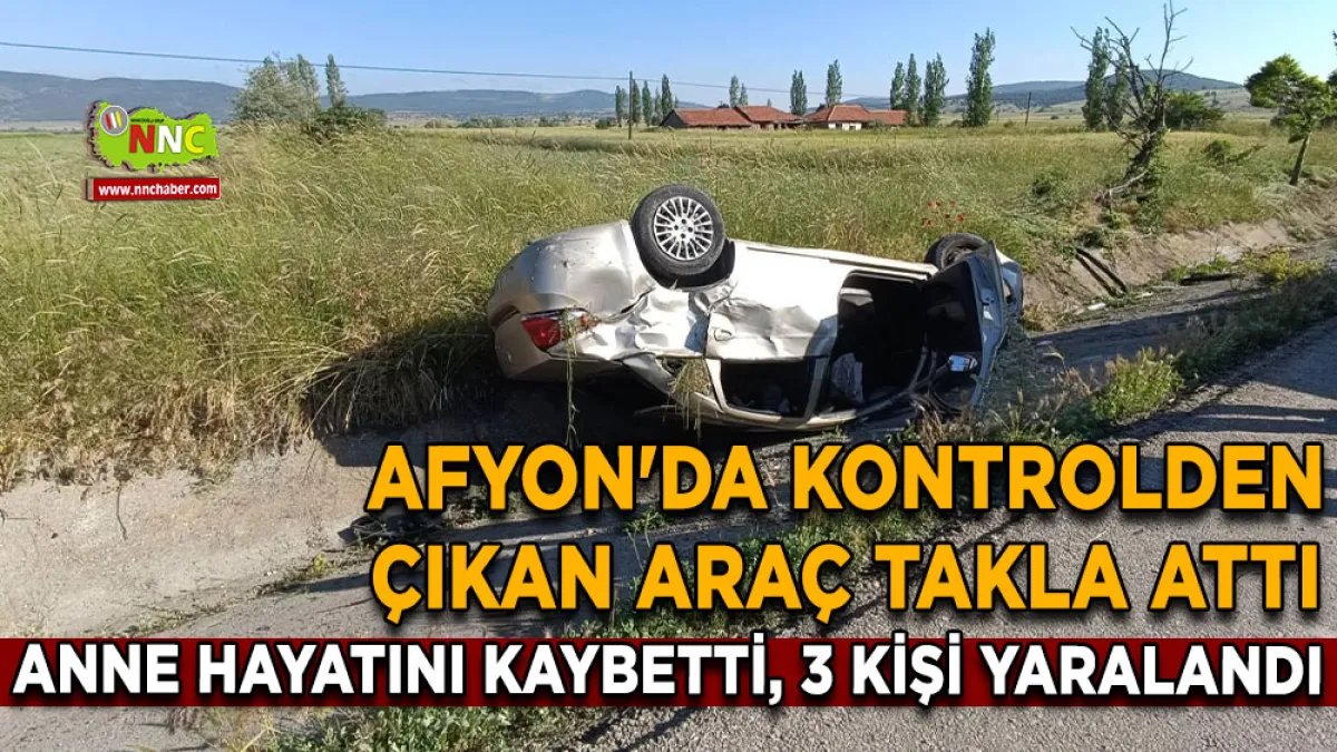 Afyon'da kontrolden çıkan araç takla attı Anne hayatını kaybetti, 3 kişi yaralandı