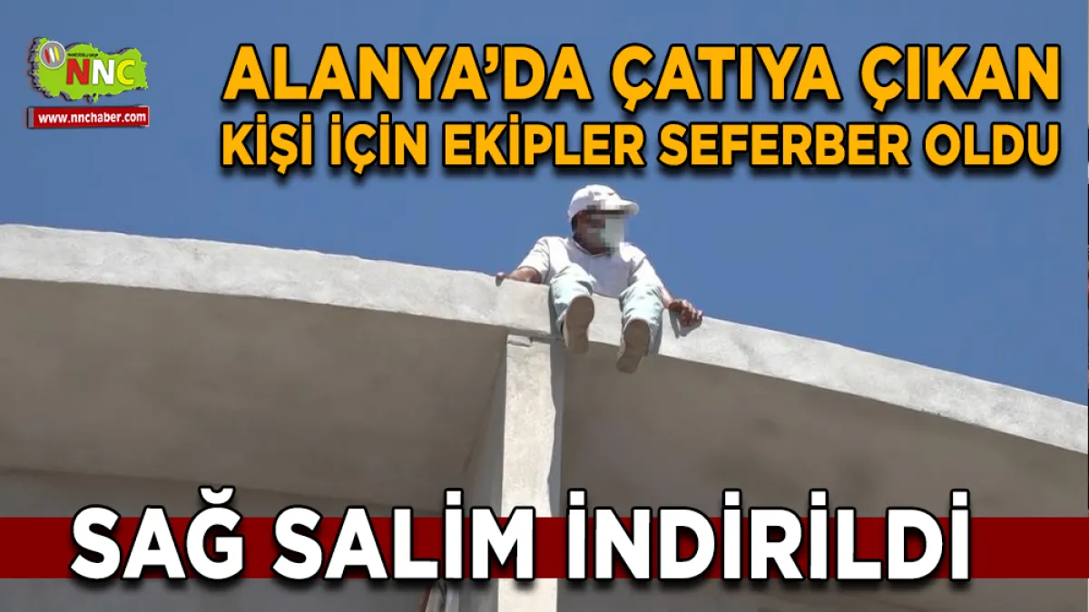 Alanya'da çatıya çıkan şahıs ekipleri alarma geçirdi