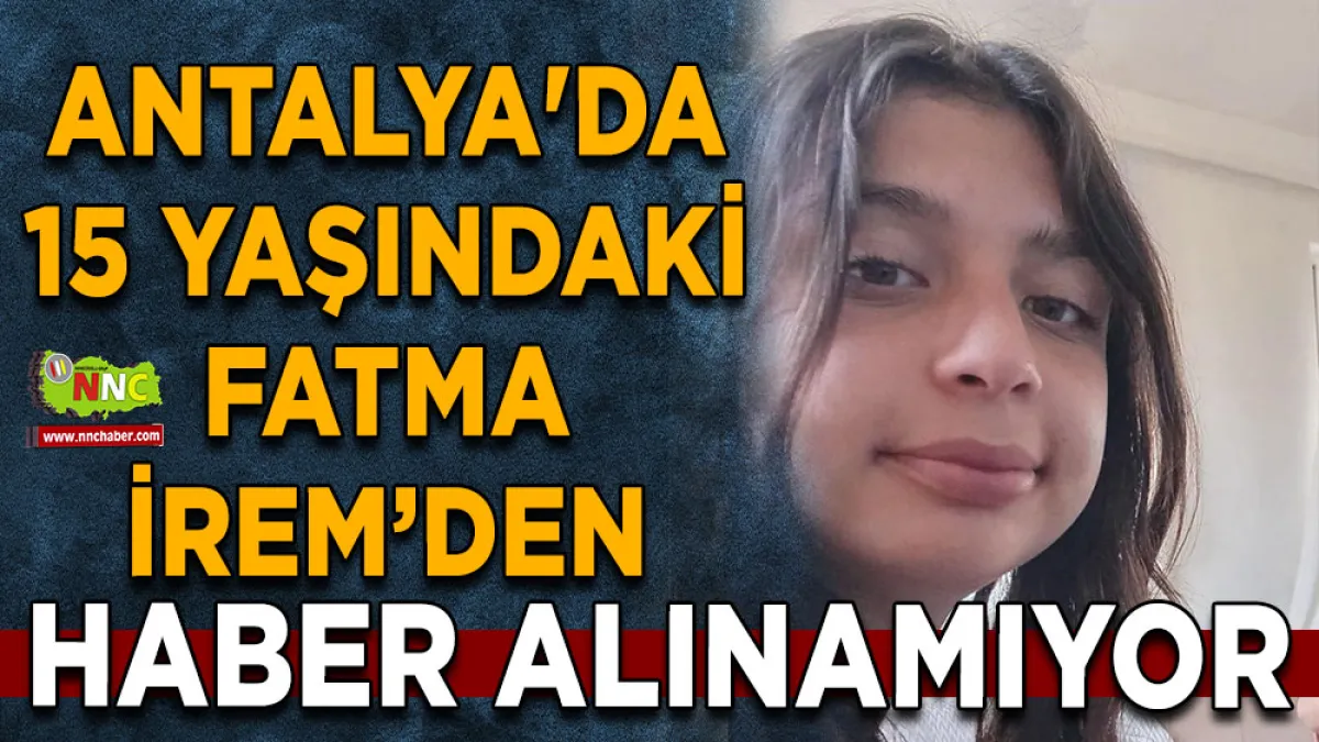 Antalya'da 15 yaşındaki Fatma İrem Kaya'dan haber alınamıyor