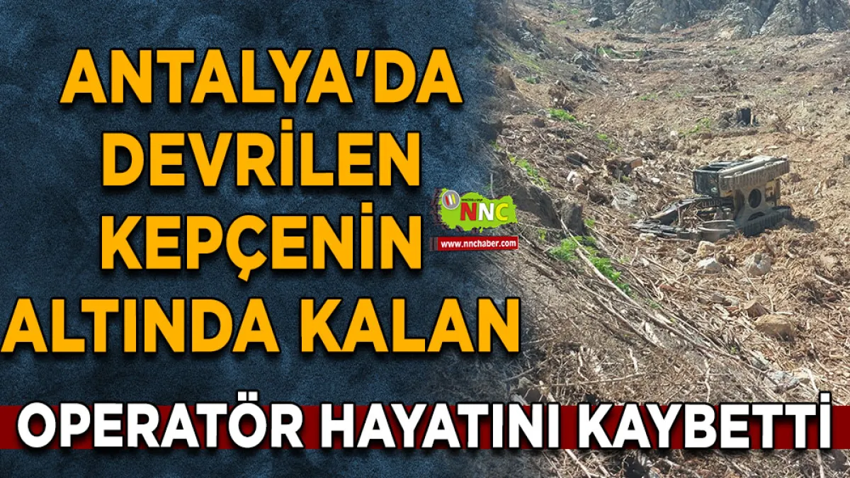 Antalya'da devrilen kepçenin altında kalan operatör hayatını kaybetti