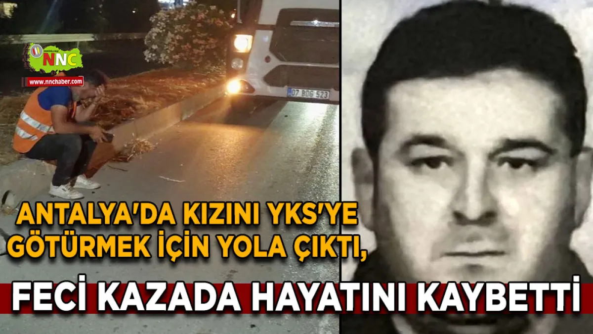 Antalya'da kızını YKS'ye götürmek için yola çıktı, feci kazada hayatını kaybetti