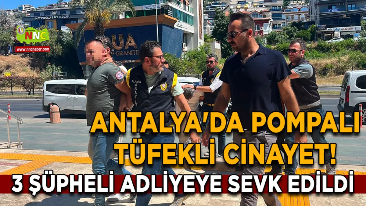Antalya'da pompalı tüfekli cinayet! 3 Şüpheli adliyeye sevk edildi