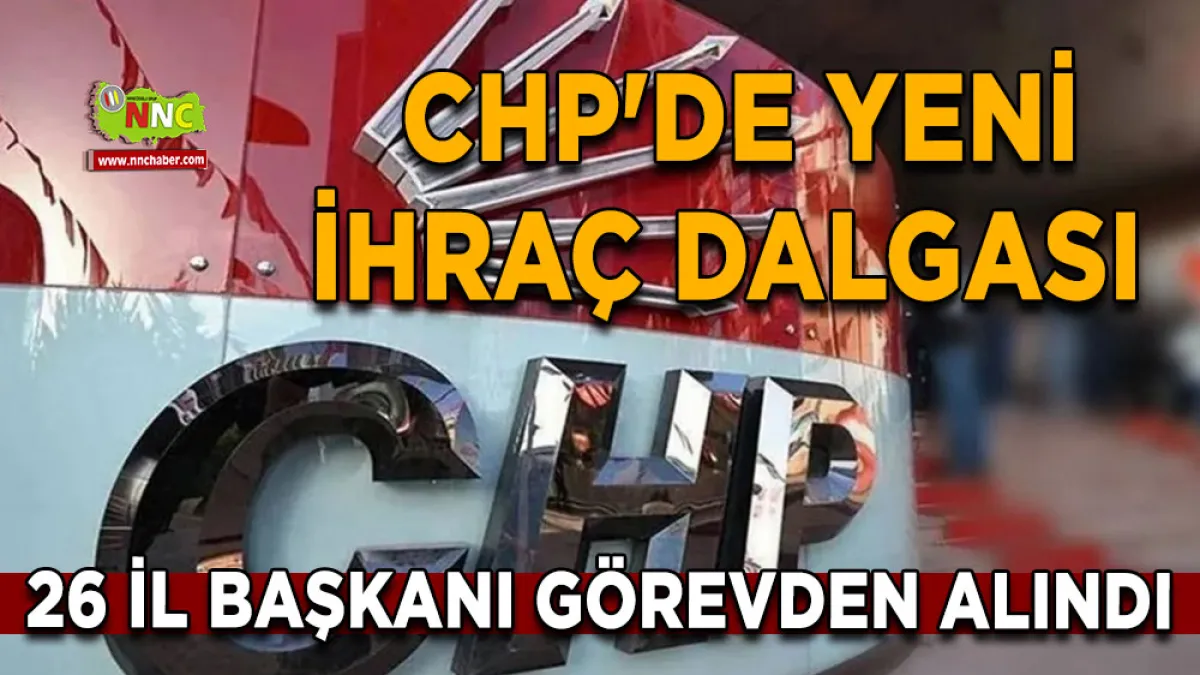 CHP'de yeni ihraç dalgası 26 İl Başkanı görevden alındı