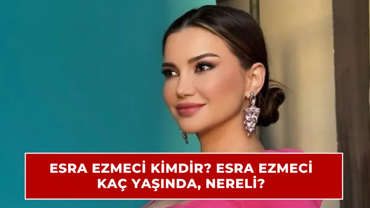 Esra Ezmeci kimdir? Esra Ezmeci kaç yaşında, nereli, mesleği ne?