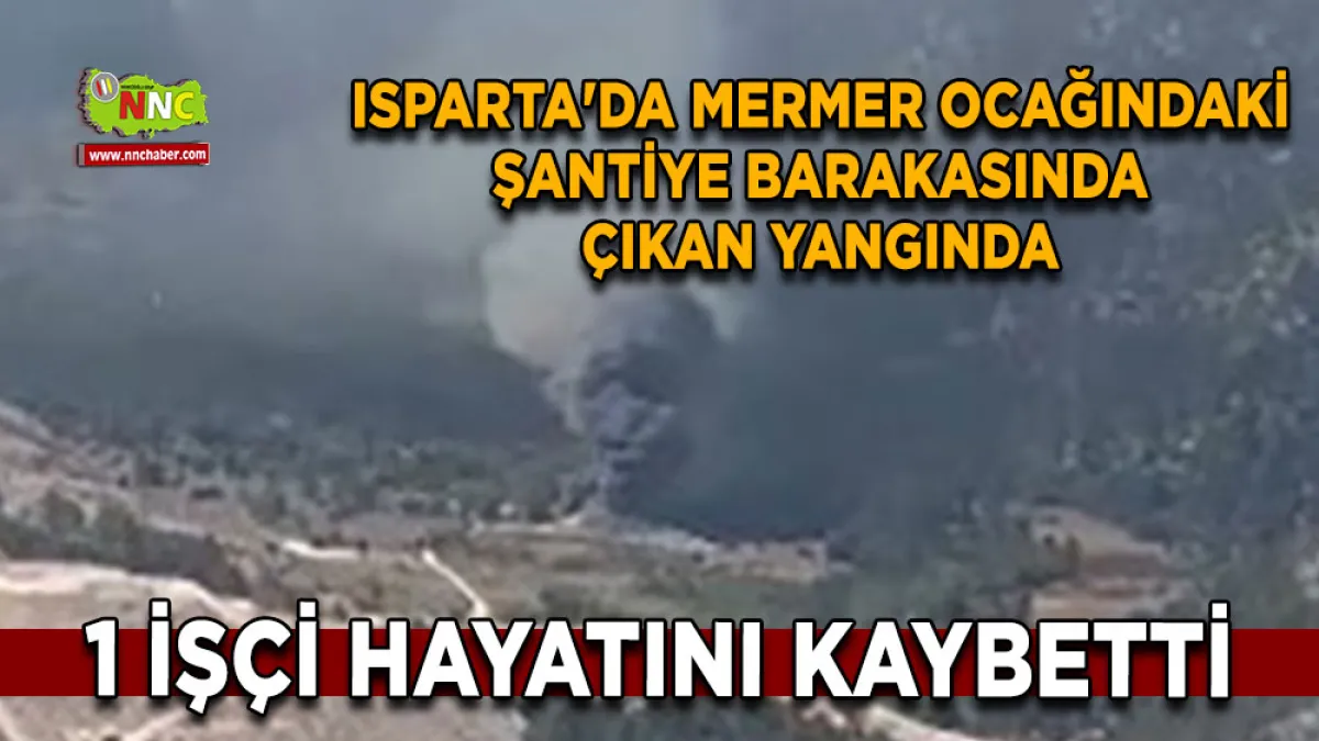 Isparta'da mermer ocağındaki şantiye barakasında çıkan yangında 1 işçi hayatını kaybetti