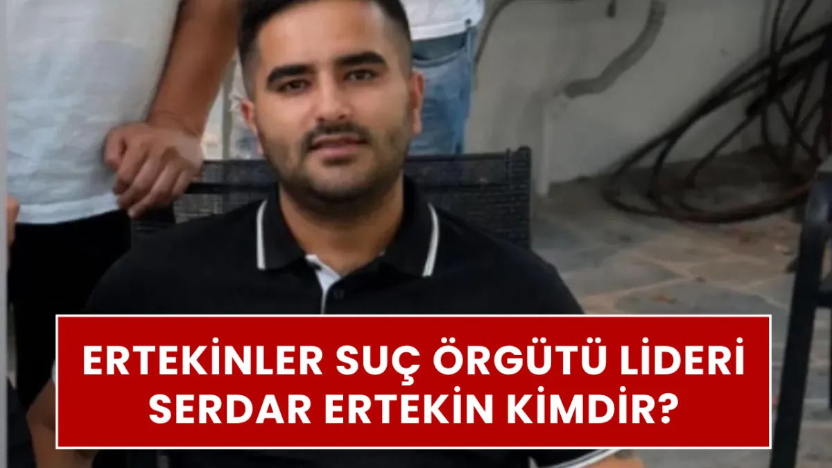 ERTEKİNLER SUÇ ÖRGÜTÜ LİDERİ SERDAR ERTEKİN KİMDİR? Rojhat Ertekin kimdir, aslen nereli, çete nerede kuruldu?