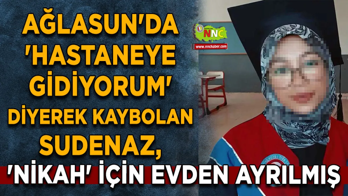Ağlasun'da 'Hastaneye gidiyorum' diyerek kaybolan Sudenaz, 'nikah' için evden ayrılmış