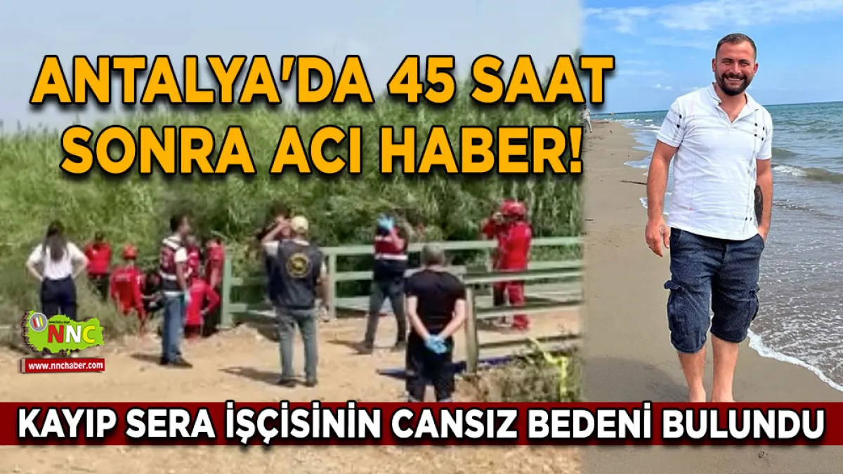 Antalya'da 45 saat sonra acı haber! Kayıp sera işçisinin cansız bedeni bulundu