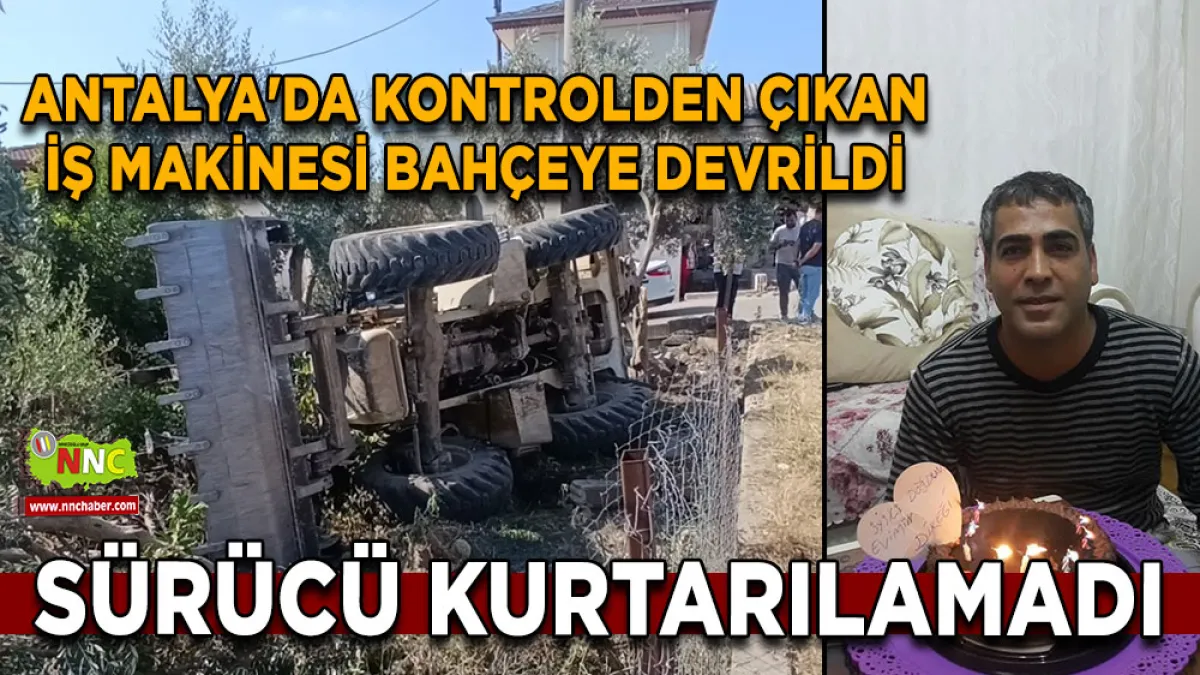 Antalya'da kontrolden çıkan iş makinesi bahçeye devrildi Sürücü kurtarılamadı