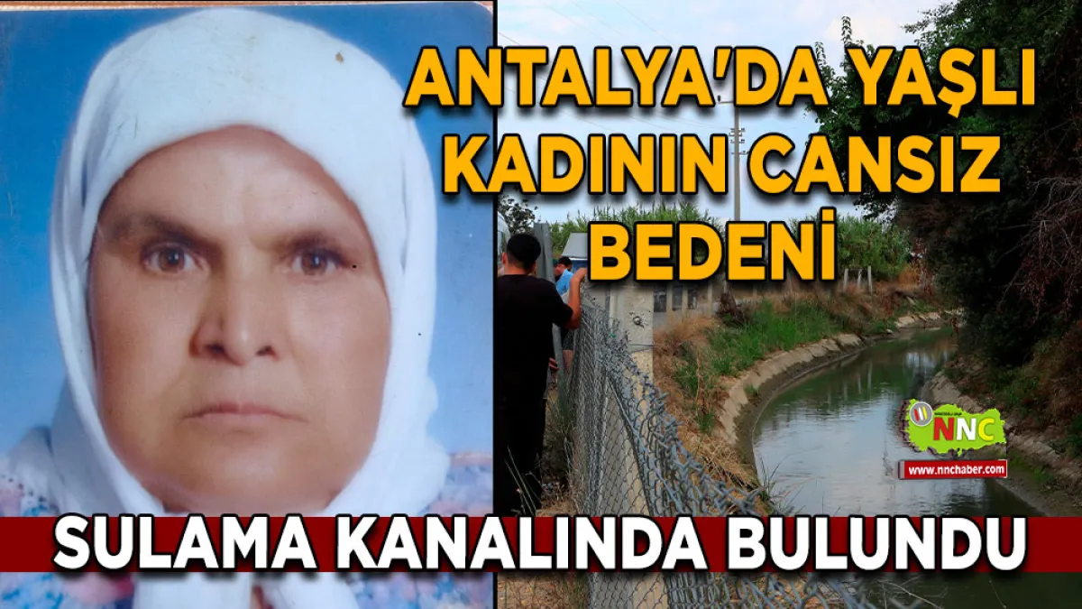 Antalya'da yaşlı kadının cansız bedeni evine 4 kilometre mesafede sulama kanalında bulundu