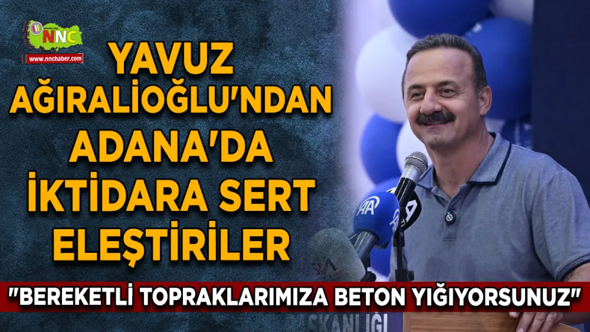 Yavuz Ağıralioğlu'ndan Adana'da iktidara sert eleştiriler "Bereketli topraklarımıza beton yığıyorsunuz"
