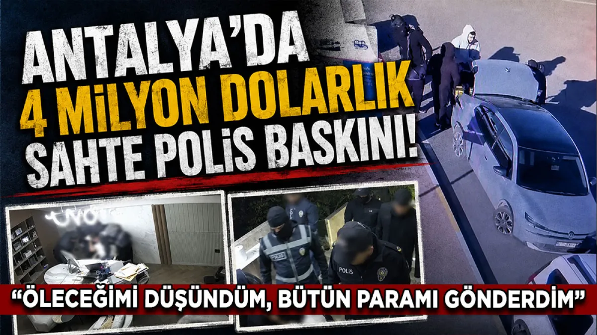 Antalya’da 4 milyon dolarlık sahte polis baskını! "Öleceğimi düşündüm, bütün paramı gönderdim”