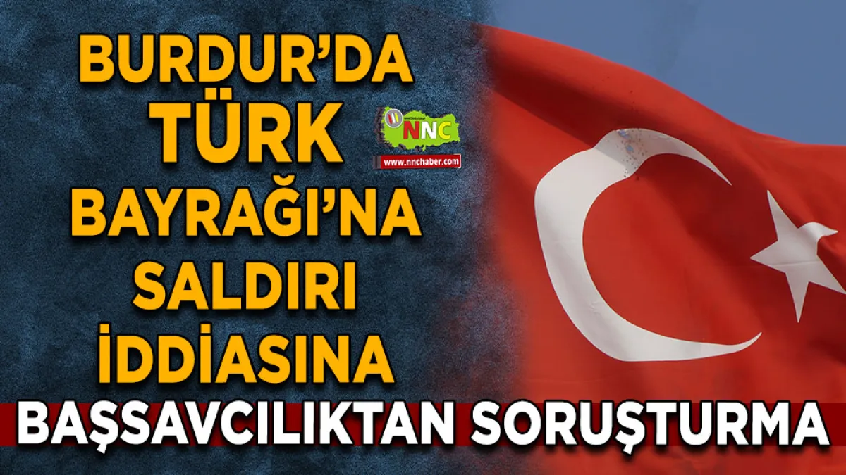 Burdur’da Türk Bayrağı’na saldırı iddiasına Başsavcılıktan soruşturma