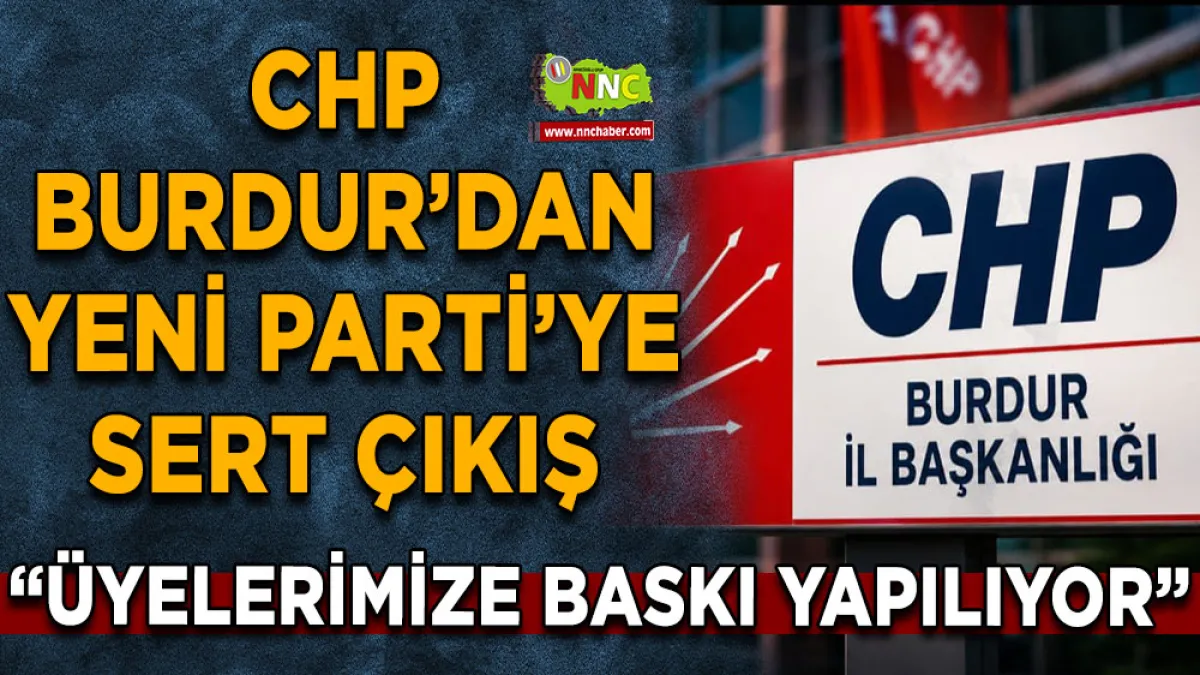 CHP Burdur’dan Yeni Parti’ye sert çıkış “Üyelerimize baskı yapılıyor”