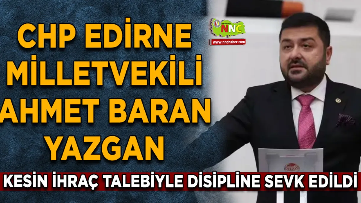 CHP Edirne Milletvekili Ahmet Baran Yazgan kesin ihraç talebiyle disipline sevk edildi