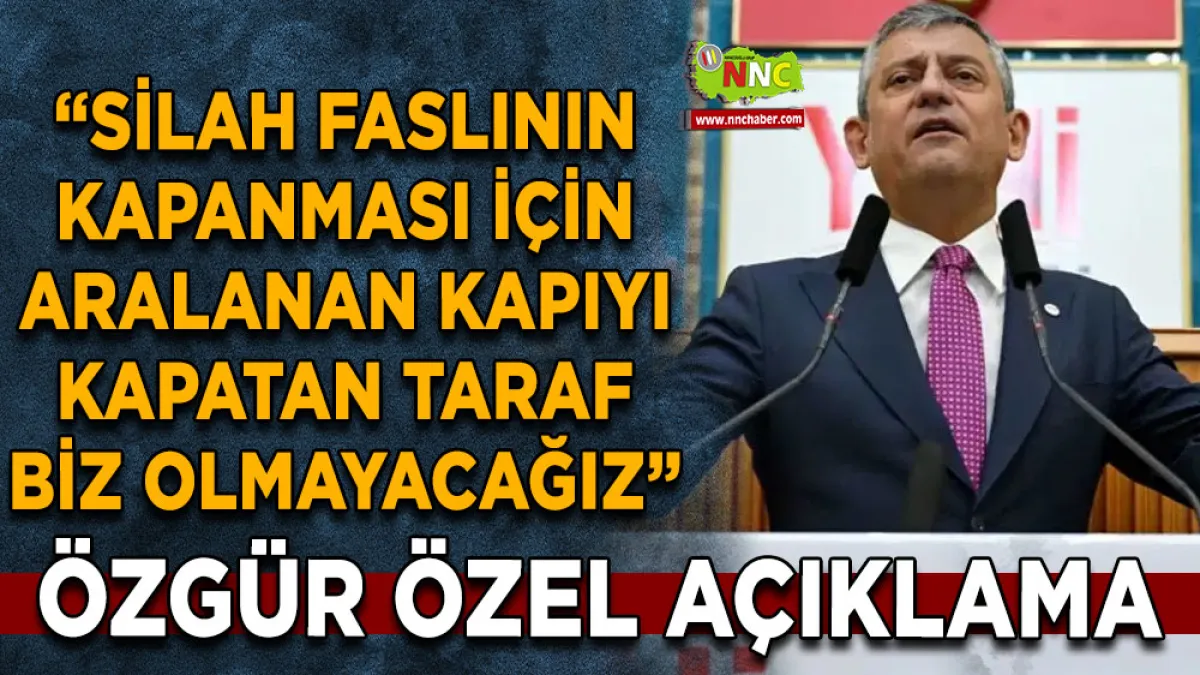 Özgür Özel: "Silah faslının kapanması için aralanan kapıyı kapatan taraf biz olmayacağız”