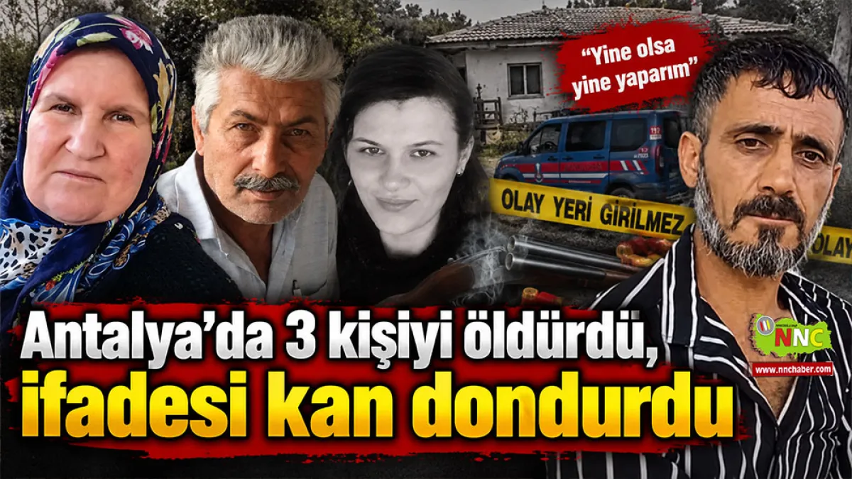 Antalya'da 3 kişiyi öldürdü, ifadesi kan dondurdu “Yine olsa yine yaparım”