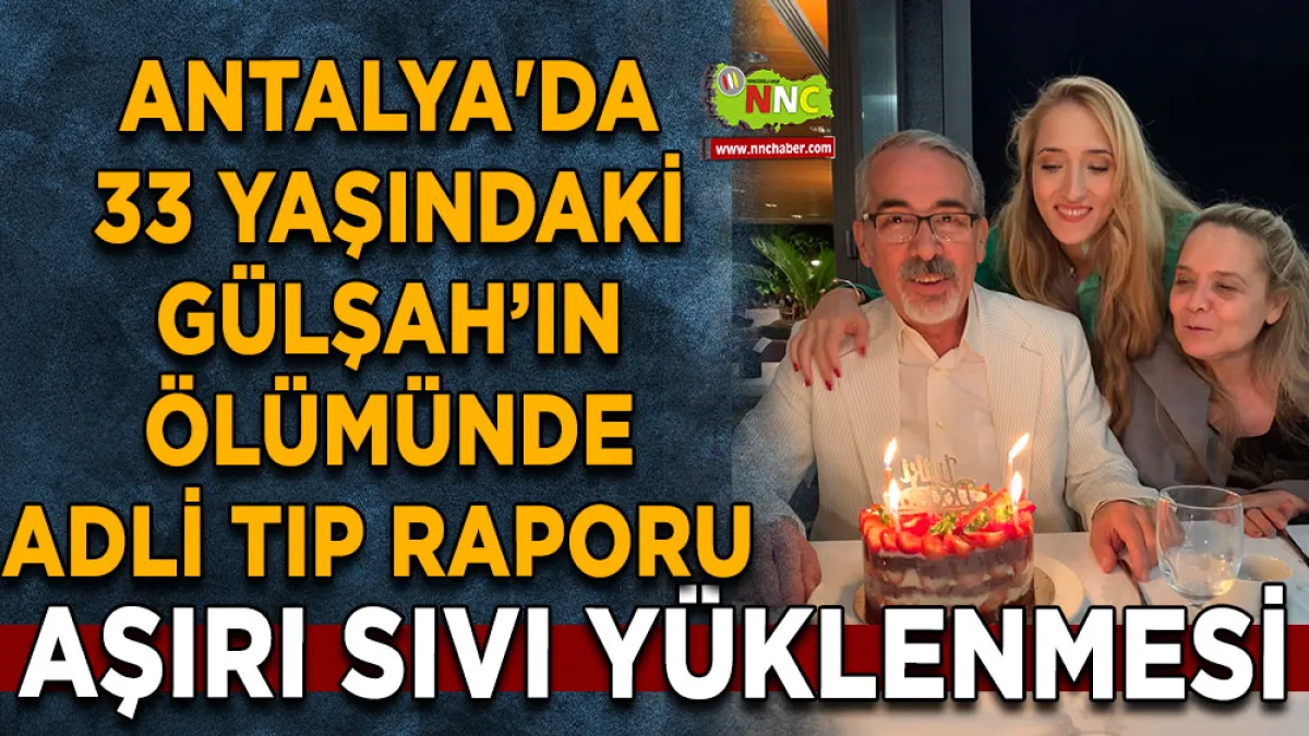 Antalya'da 33 yaşındaki Gülşah’ın ölümünde adli tıp raporu Aşırı sıvı yüklenmesi