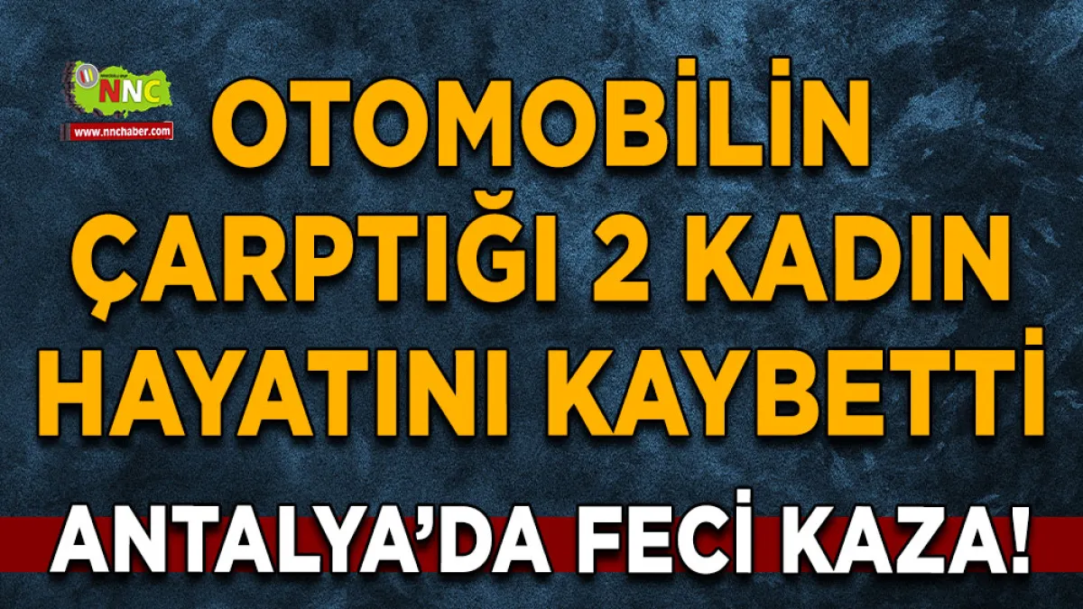 Antalya’da feci kaza! Otomobilin çarptığı 2 kadın hayatını kaybetti
