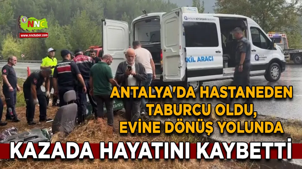 Antalya'da hastaneden taburcu oldu, evine dönüş yolunda kazada hayatını kaybetti